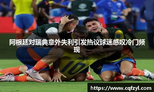 阿根廷对瑞典意外失利引发热议球迷感叹冷门频现